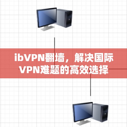 ibVPN翻墙,解决国际VPN难题的高效选择 ibVPN翻墙,解决国际VPN难题的高效选择