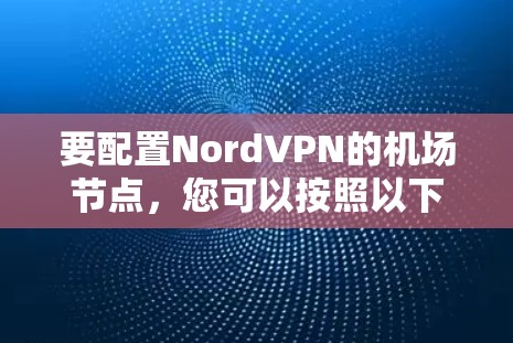 要配置NordVPN的机场节点,您可以按照以下步骤进行 要配置NordVPN的机场节点,您可以按照以下步骤进行