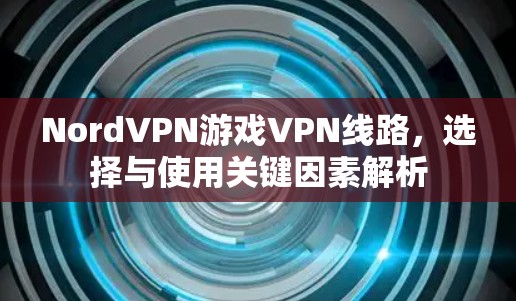 NordVPN游戏VPN线路,选择与使用关键因素解析 NordVPN游戏VPN线路,选择与使用关键因素解析