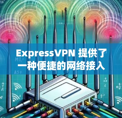 ExpressVPN 提供了一种便捷的网络接入方式，通过流媒体、视频会议等服务提供网络服务。为了科学上网，ExpressVPN 引出了以下几种方法，帮助用户更好地管理网络环境，提升用户体验