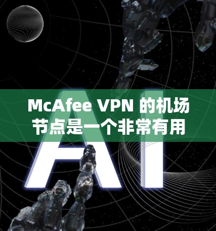 McAfee VPN 的机场节点是一个非常有用的工具,特别是对经常乘坐高铁或航空旅行的人来说,因为它能够显著降低VPN使用的成本。以下是对该解决方案的详细总结 McAfee VPN 的机场节点是一个非常有用的工具,特别是对经常乘坐高铁或航空旅行的人来说,因为它能够显著降低VPN使用的成本。以下是对该解决方案的详细总结