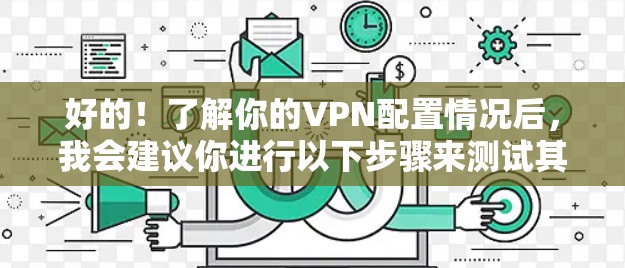 好的!了解你的VPN配置情况后,我会建议你进行以下步骤来测试其速度并优化性能 好的!了解你的VPN配置情况后,我会建议你进行以下步骤来测试其速度并优化性能