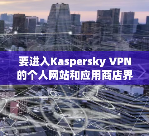 要进入Kaspersky VPN的个人网站和应用商店界面，您可以按照以下步骤操作