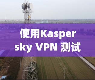 使用Kaspersky VPN 测试网络节点速度是一个系统且可靠的步骤,以下是详细的操作指南 使用Kaspersky VPN 测试网络节点速度是一个系统且可靠的步骤,以下是详细的操作指南