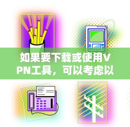 如果要下载或使用VPN工具,可以考虑以下几种方式,具体取决于你的需求和预算 如果要下载或使用VPN工具,可以考虑以下几种方式,具体取决于你的需求和预算