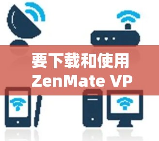 要下载和使用 ZenMate VPN电脑版，可以按照以下步骤操作