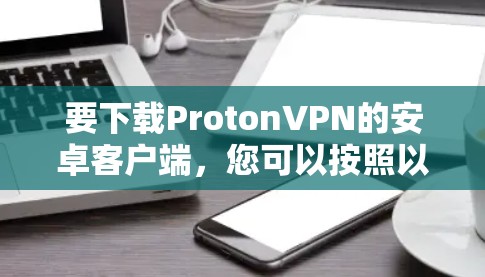 要下载ProtonVPN的安卓客户端,您可以按照以下步骤操作 要下载ProtonVPN的安卓客户端,您可以按照以下步骤操作
