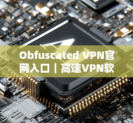 Obfuscated VPN官网入口｜高速VPN软件下载
