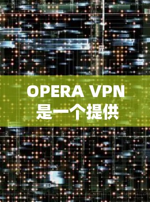 OPERA VPN 是一个提供手机端VPN服务的软件,旨在帮助用户在手机上进行网络连接和隐私保护。以下是对OPERA VPN的详细介绍 OPERA VPN 是一个提供手机端VPN服务的软件,旨在帮助用户在手机上进行网络连接和隐私保护。以下是对OPERA VPN的详细介绍