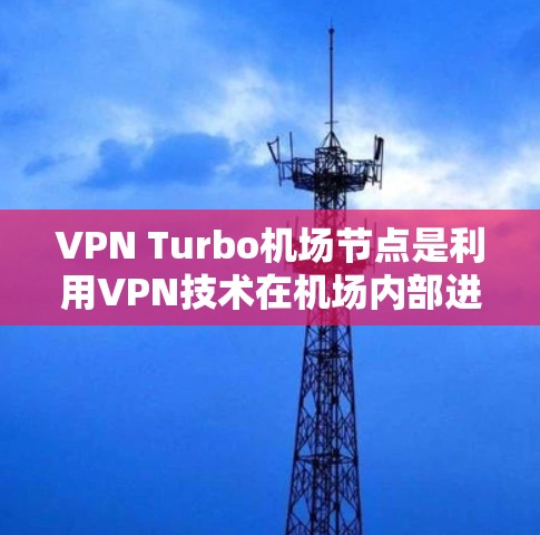 VPN Turbo机场节点是利用VPN技术在机场内部进行的网络服务或管理。这类节点通常涉及以下组件和功能 VPN Turbo机场节点是利用VPN技术在机场内部进行的网络服务或管理。这类节点通常涉及以下组件和功能