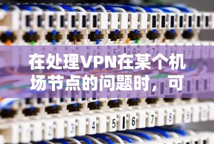 在处理VPN在某个机场节点的问题时,可以按照以下步骤进行 在处理VPN在某个机场节点的问题时,可以按照以下步骤进行