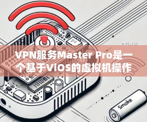 VPN服务Master Pro是一个基于ViOS的虚拟机操作系统，旨在提供高速度和稳定的网络连接。以下是对该服务的详细总结和分析