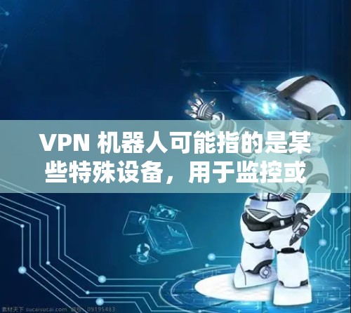 VPN 机器人可能指的是某些特殊设备,用于监控或执行特定任务。以下是这些 VPN 机器人的潜在用途和应用场景 VPN 机器人可能指的是某些特殊设备,用于监控或执行特定任务。以下是这些 VPN 机器人的潜在用途和应用场景