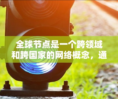 全球节点是一个跨领域和跨国家的网络概念,通常指那些在全球范围内能够起到关键作用的节点。这些节点可能在以下方面发挥作用 全球节点是一个跨领域和跨国家的网络概念,通常指那些在全球范围内能够起到关键作用的节点。这些节点可能在以下方面发挥作用