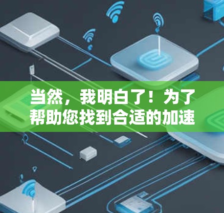 当然,我明白了!为了帮助您找到合适的加速器,我将为您提供一个详细的指南。请按照以下步骤操作 当然,我明白了!为了帮助您找到合适的加速器,我将为您提供一个详细的指南。请按照以下步骤操作