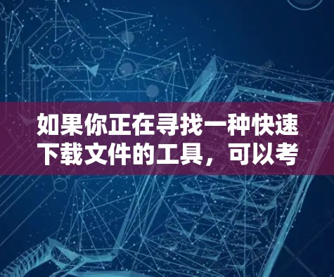 如果你正在寻找一种快速下载文件的工具,可以考虑以下几种高效的方式 如果你正在寻找一种快速下载文件的工具,可以考虑以下几种高效的方式