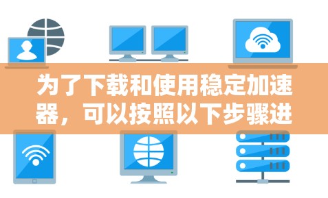 为了下载和使用稳定加速器,可以按照以下步骤进行 为了下载和使用稳定加速器,可以按照以下步骤进行