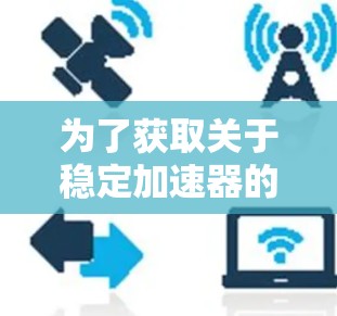 为了获取关于稳定加速器的可靠信息,可以按照以下步骤进行 为了获取关于稳定加速器的可靠信息,可以按照以下步骤进行