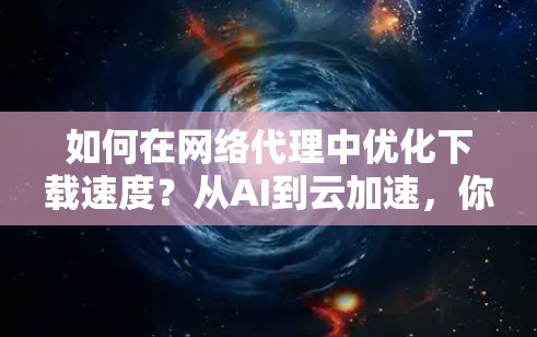 如何在网络代理中优化下载速度？从AI到云加速，你的下载将不再困难！