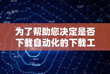 为了帮助您决定是否下载自动化的下载工具或手动下载软件，以下是一个清晰的总结
