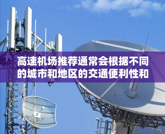 高速机场推荐通常会根据不同的城市和地区的交通便利性和出行需求来推荐。以下是一些常见的高速机场推荐,供您参考 高速机场推荐通常会根据不同的城市和地区的交通便利性和出行需求来推荐。以下是一些常见的高速机场推荐,供您参考