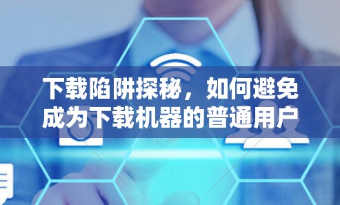 下载陷阱探秘,如何避免成为下载机器的普通用户 下载陷阱探秘,如何避免成为下载机器的普通用户