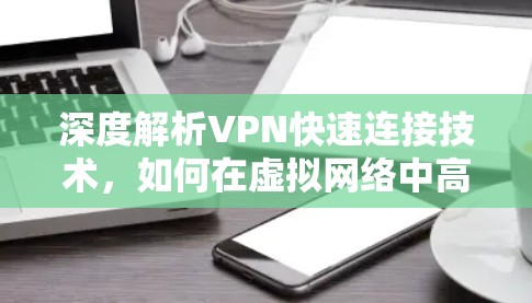 深度解析VPN快速连接技术,如何在虚拟网络中高效保障数据传输 深度解析VPN快速连接技术,如何在虚拟网络中高效保障数据传输