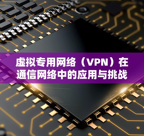 虚拟专用网络(VPN)在通信网络中的应用与挑战 虚拟专用网络(VPN)在通信网络中的应用与挑战
