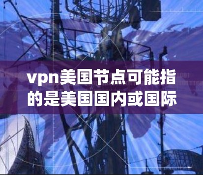 vpn美国节点可能指的是美国国内或国际的VPN(Vpn)节点,这些节点通常用于提供VPN服务,以确保用户能够访问外部网络或地区,同时保护个人信息安全 vpn美国节点可能指的是美国国内或国际的VPN(Vpn)节点,这些节点通常用于提供VPN服务,以确保用户能够访问外部网络或地区,同时保护个人信息安全