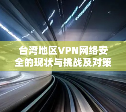 台湾地区VPN网络安全的现状与挑战及对策