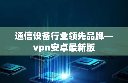 通信设备行业领先品牌—vpn安卓最新版 通信设备行业领先品牌—vpn安卓最新版