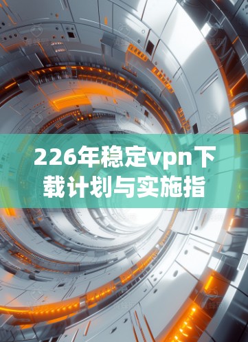 226年稳定vpn下载计划与实施指南 226年稳定vpn下载计划与实施指南