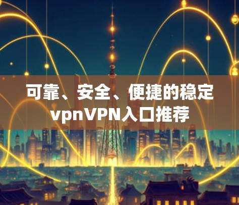 可靠、安全、便捷的稳定vpnVPN入口推荐 可靠、安全、便捷的稳定vpnVPN入口推荐