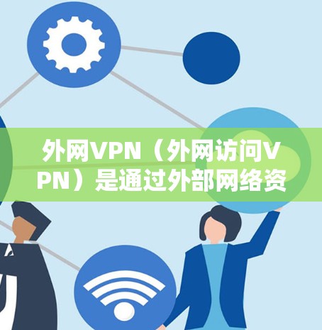 外网VPN（外网访问VPN）是通过外部网络资源连接到互联网，提供VPN功能的网络服务。它通常用于访问外部服务器或内容，而非直接访问内部互联网。以下是一些关于外网VPN连接的信息