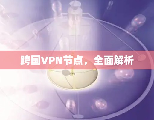 跨国VPN节点,全面解析 跨国VPN节点,全面解析