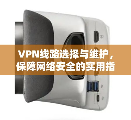 VPN线路选择与维护，保障网络安全的实用指南
