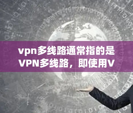 vpn多线路通常指的是VPN多线路，即使用VPN服务同时连接多个网络或设备。以下是一些关于如何使用vpn多线路的步骤和建议
