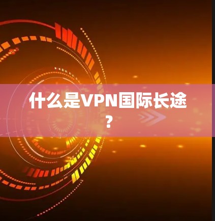 什么是VPN国际长途? 什么是VPN国际长途?