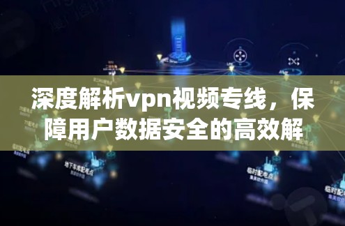 深度解析vpn视频专线,保障用户数据安全的高效解决方案 深度解析vpn视频专线,保障用户数据安全的高效解决方案