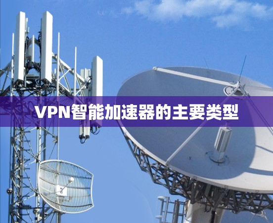 VPN智能加速器的主要类型 VPN智能加速器的主要类型