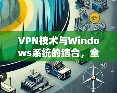 VPN技术与Windows系统的结合,全面解析与最佳实践 VPN技术与Windows系统的结合,全面解析与最佳实践