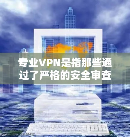 专业VPN是指那些通过了严格的安全审查和认证的VPN服务,这些服务通常会提供更专业的安全措施,比如加密技术、数据加密、防火墙等,确保用户的数据安全和网络稳定性。以下是关于专业VPN的一些关键信息 专业VPN是指那些通过了严格的安全审查和认证的VPN服务,这些服务通常会提供更专业的安全措施,比如加密技术、数据加密、防火墙等,确保用户的数据安全和网络稳定性。以下是关于专业VPN的一些关键信息