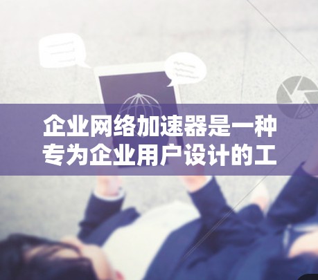 企业网络加速器是一种专为企业用户设计的工具,旨在帮助提升企业网络连接的效率和稳定性。以下是对企业网络加速器的详细介绍 企业网络加速器是一种专为企业用户设计的工具,旨在帮助提升企业网络连接的效率和稳定性。以下是对企业网络加速器的详细介绍