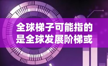 全球梯子可能指的是全球发展阶梯或全球发展梯度,具体含义取决于上下文。以下是一些可能的解释 全球梯子可能指的是全球发展阶梯或全球发展梯度,具体含义取决于上下文。以下是一些可能的解释
