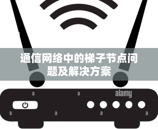 通信网络中的梯子节点问题及解决方案 通信网络中的梯子节点问题及解决方案
