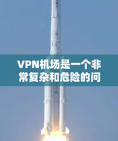 VPN机场是一个非常复杂和危险的问题。以下是逐步的解释和结论