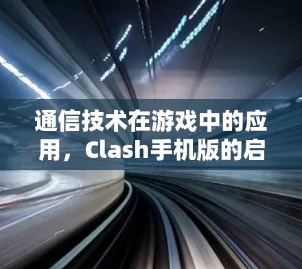 通信技术在游戏中的应用,Clash手机版的启示 通信技术在游戏中的应用,Clash手机版的启示