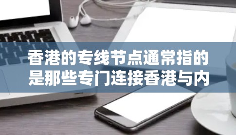 香港的专线节点通常指的是那些专门连接香港与内地的电话线路,或者是涉及的电话号码。这些节点可以帮助用户快速联系香港,方便他们进行通话、支付费用等 香港的专线节点通常指的是那些专门连接香港与内地的电话线路,或者是涉及的电话号码。这些节点可以帮助用户快速联系香港,方便他们进行通话、支付费用等