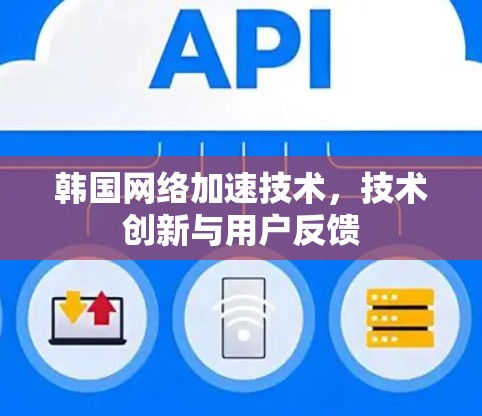 韩国网络加速技术,技术创新与用户反馈 韩国网络加速技术,技术创新与用户反馈