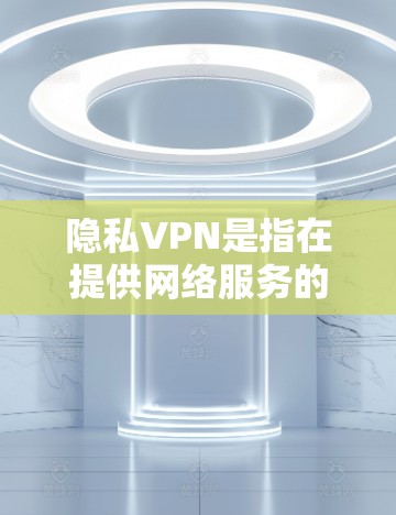 隐私VPN是指在提供网络服务的同时，能够保护用户隐私并防止信息泄露的VPN服务。以下是关于隐私VPN的详细信息